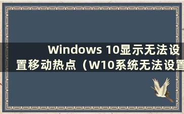 Windows 10显示无法设置移动热点（W10系统无法设置移动热点）